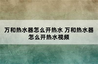 万和热水器怎么开热水 万和热水器怎么开热水视频